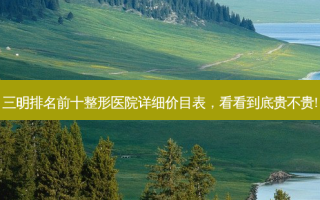 三明排名前十整形医院详细价目表，看看到底贵不贵!