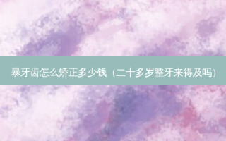 暴牙齿怎么矫正多少钱（二十多岁整牙来得及吗）