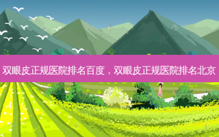 双眼皮正规医院排名百度，双眼皮正规医院排名北京