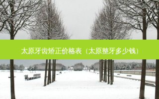 太原牙齿矫正价格表（太原整牙多少钱）