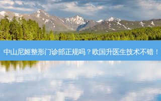 中山尼姬整形门诊部正规吗？欧国升医生技术不错！