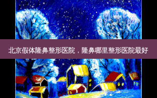 北京假体隆鼻整形医院，隆鼻哪里整形医院 *** 