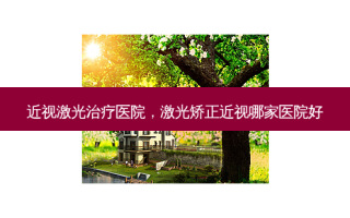 近视激光治疗医院，激光矫正近视哪家医院好