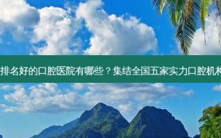 全国种植牙排名好的口腔医院有哪些？集结全国五家实力口腔机构测评你看~