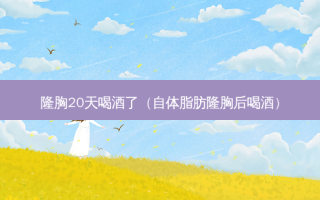 隆胸20天喝酒了（自体脂肪隆胸后喝酒）