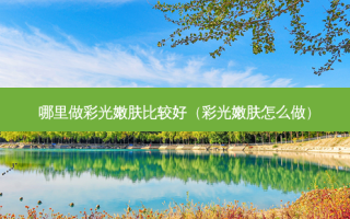 哪里做彩光嫩肤比较好（彩光嫩肤怎么做）