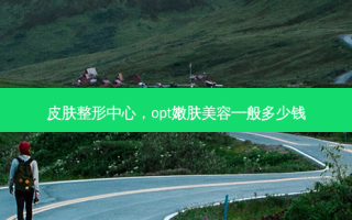 皮肤整形中心，opt嫩肤美容一般多少钱