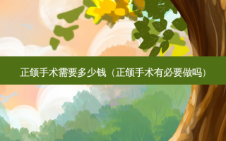 正颌手术需要多少钱（正颌手术有必要做吗）