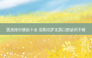 医美排行榜前十名 岳阳汨罗龙昊口腔诊所不错