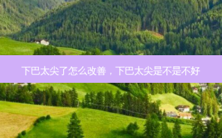 下巴太尖了怎么改善，下巴太尖是不是不好