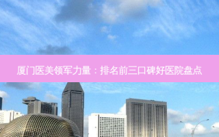 厦门医美领军力量：排名前三口碑好医院盘点