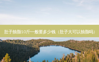肚子抽脂10斤一般要多少钱（肚子大可以抽脂吗）