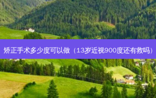 矫正手术多少度可以做（13岁近视900度还有救吗）