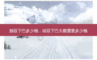 抽双下巴多少钱，溶双下巴大概需要多少钱