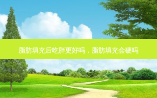 脂肪填充后吃胖更好吗，脂肪填充会硬吗