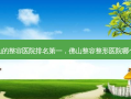 佛山的整容医院 *** ，佛山整容整形医院哪个好
