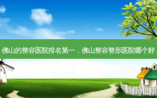 佛山的整容医院 *** ，佛山整容整形医院哪个好