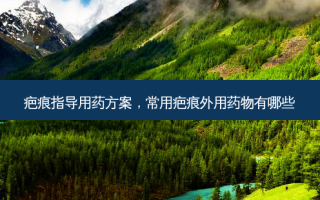 疤痕指导用药方案，常用疤痕外用药物有哪些