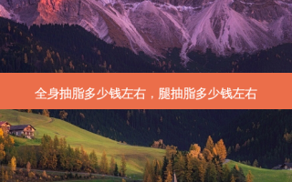 全身抽脂多少钱左右，腿抽脂多少钱左右