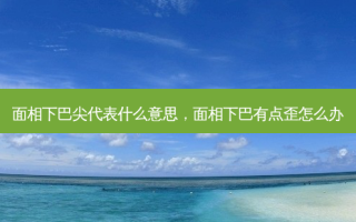 面相下巴尖代表什么意思，面相下巴有点歪怎么办