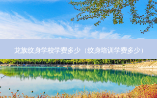 龙族纹身学校学费多少（纹身培训学费多少）