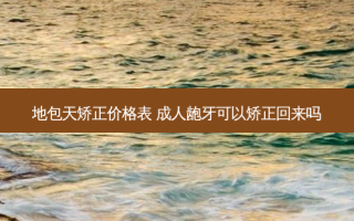 地包天矫正价格表 成人龅牙可以矫正回来吗