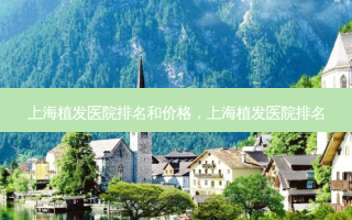 上海植发医院排名和价格，上海植发医院排名