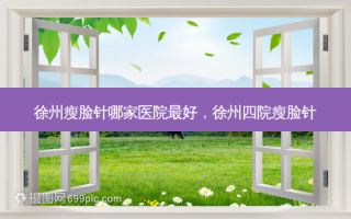 徐州瘦脸针哪家医院 *** ，徐州四院瘦脸针