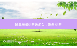 隆鼻鸡蛋热敷敷多久，隆鼻 热敷