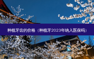 种植牙齿的价格（种植牙2023年纳入医保吗）
