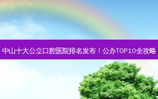 中山十大公立口腔医院排名发布！公办TOP10全攻略