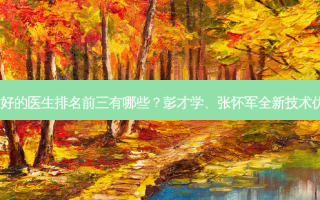 上海隆胸技术好的医生排名前三有哪些？彭才学、张怀军全新技术优势点评出炉~