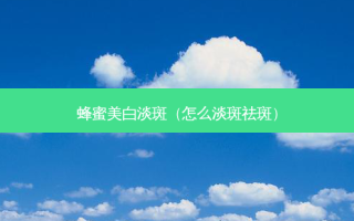 蜂蜜美白淡斑（怎么淡斑祛斑）
