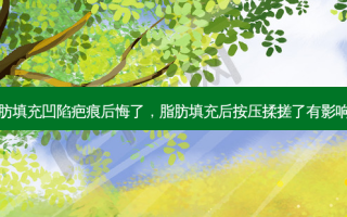 脂肪填充凹陷疤痕后悔了，脂肪填充后按压揉搓了有影响吗