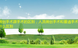 微创手术跟手术的区别，人流微创手术和普通手术有什么区别