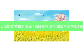 广东省人民医院整形科怎样？哪个医生好？邓国三主任医师等介绍！