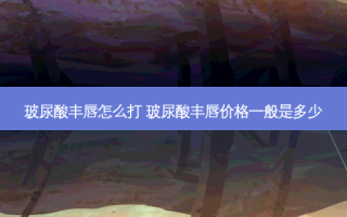 玻尿酸丰唇怎么打 玻尿酸丰唇价格一般是多少