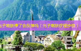 光子嫩肤停了会反弹吗（光子嫩肤疗程步骤）