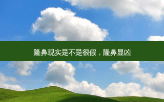 隆鼻现实是不是很假，隆鼻显凶