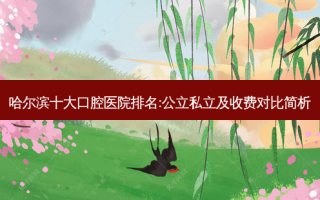 哈尔滨十大口腔医院排名:公立私立及收费对比简析