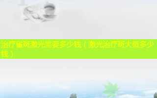 治疗雀斑激光需要多少钱（激光治疗斑大概多少钱）