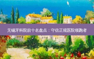 无锡牙科院前十名盘点：守信正规医院领跑者