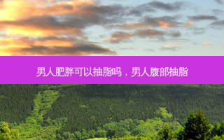男人肥胖可以抽脂吗，男人腹部抽脂