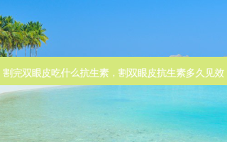 割完双眼皮吃什么抗生素，割双眼皮抗生素多久见效