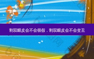 割双眼皮会不会很假，割双眼皮会不会变丑