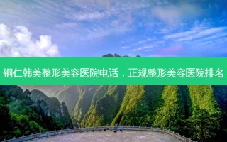 铜仁韩美整形美容医院 *** ，正规整形美容医院排名
