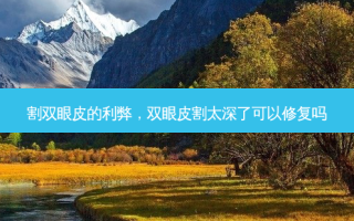 割双眼皮的利弊，双眼皮割太深了可以修复吗