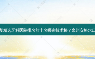 2023泉州牙齿外伤修复精选牙科医院排名前十名哪家技术棒？泉州安格尔口腔门诊部网评真不错！