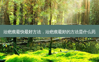 治疤痕最快 ***  *** ，治疤痕 *** 的 *** 是什么药