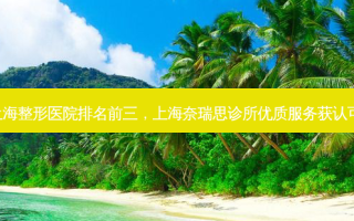 上海整形医院排名前三，上海奈瑞思诊所优质服务获认可!